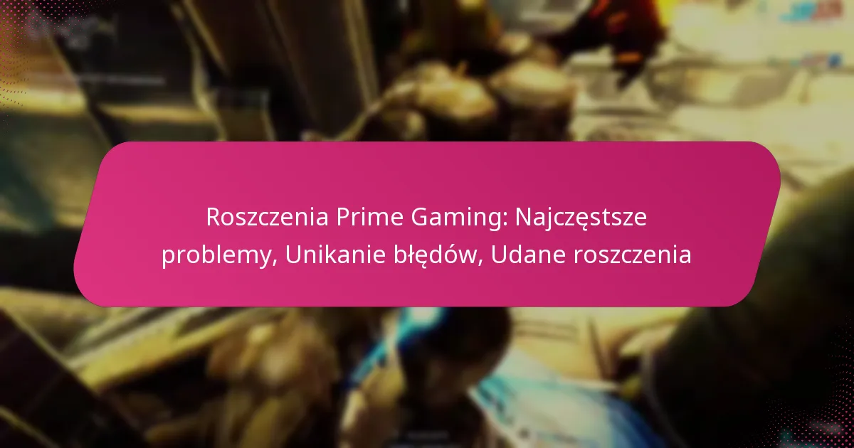 Roszczenia Prime Gaming: Najczęstsze problemy, Unikanie błędów, Udane roszczenia